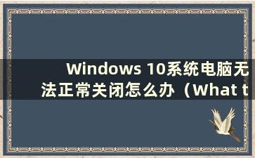 Windows 10系统电脑无法正常关闭怎么办（What to do if Windows 10无法正常关闭）
